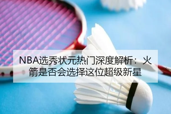 NBA选秀状元热门深度解析：火箭是否会选择这位超级新星