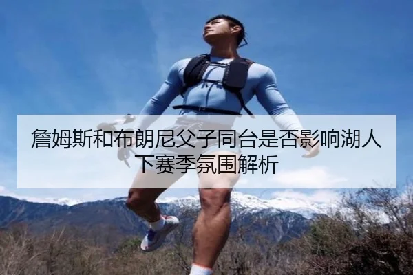 詹姆斯和布朗尼父子同台是否影响湖人下赛季氛围解析
